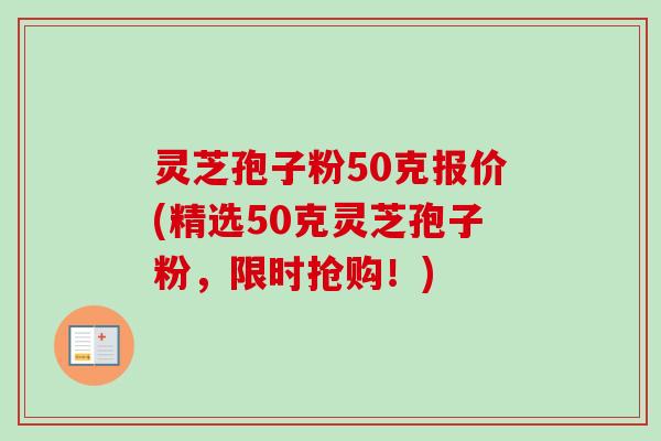 灵芝孢子粉50克报价(精选50克灵芝孢子粉，限时抢购！)