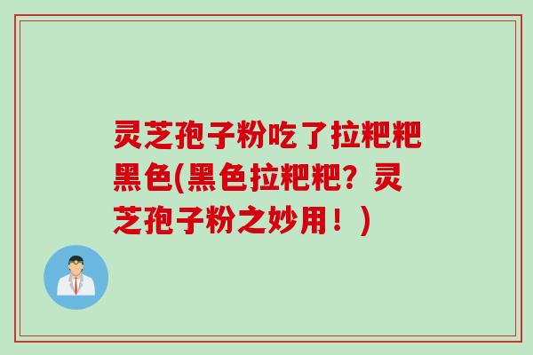 灵芝孢子粉吃了拉粑粑黑色(黑色拉粑粑？灵芝孢子粉之妙用！)