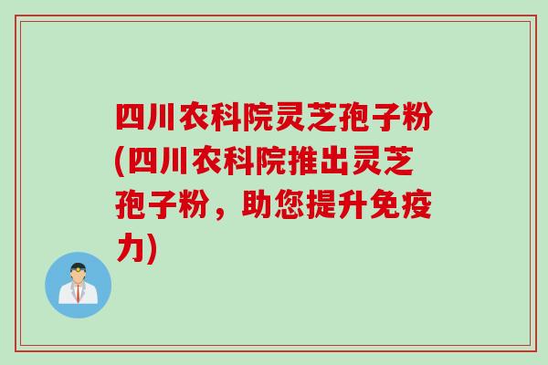 四川农科院灵芝孢子粉(四川农科院推出灵芝孢子粉，助您提升免疫力)