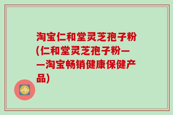 淘宝仁和堂灵芝孢子粉(仁和堂灵芝孢子粉——淘宝畅销健康保健产品)
