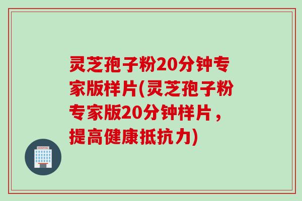 灵芝孢子粉20分钟专家版样片(灵芝孢子粉专家版20分钟样片，提高健康抵抗力)