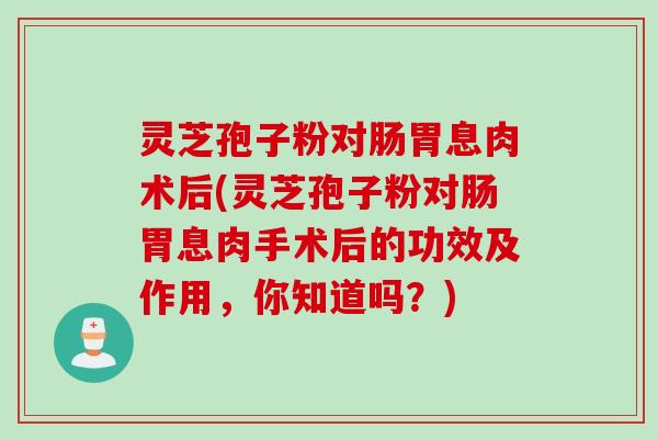 灵芝孢子粉对肠胃息肉术后(灵芝孢子粉对肠胃息肉手术后的功效及作用，你知道吗？)