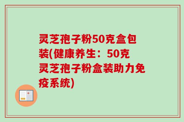 灵芝孢子粉50克盒包装(健康养生：50克灵芝孢子粉盒装助力免疫系统)