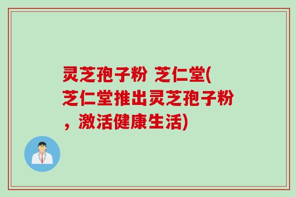 灵芝孢子粉 芝仁堂(芝仁堂推出灵芝孢子粉,激活健康生活)