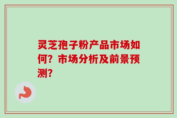 灵芝孢子粉产品市场如何?市场分析及前景预测?