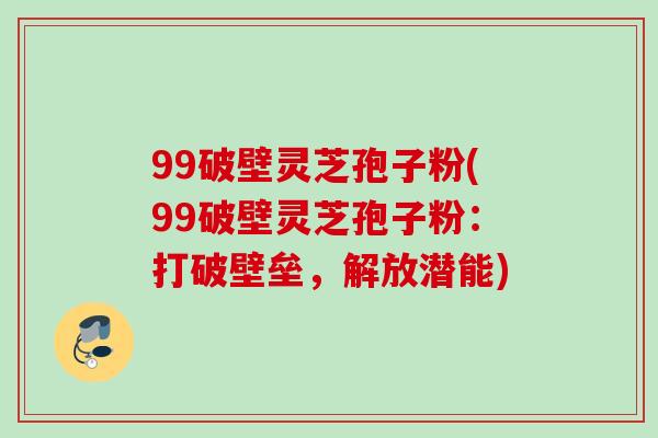 99破壁灵芝孢子粉(99破壁灵芝孢子粉：打破壁垒，解放潜能)