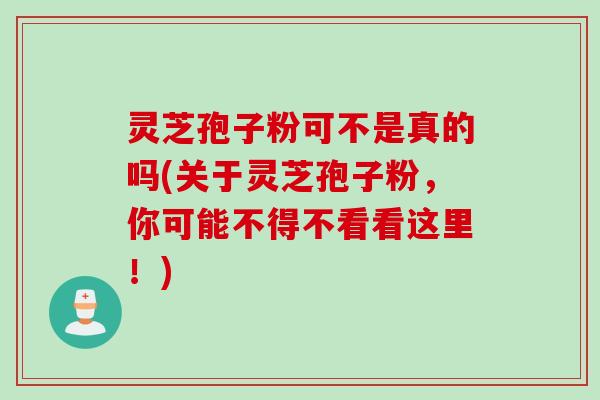 灵芝孢子粉可不是真的吗(关于灵芝孢子粉，你可能不得不看看这里！)
