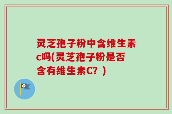 灵芝孢子粉中含维生素c吗(灵芝孢子粉是否含有维生素C？)