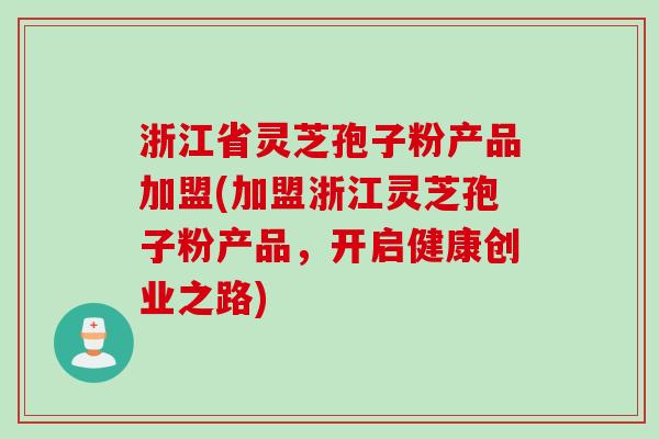 浙江省灵芝孢子粉产品加盟(加盟浙江灵芝孢子粉产品，开启健康创业之路)