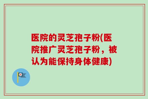 医院的灵芝孢子粉(医院推广灵芝孢子粉,被认为能保持身体健康)