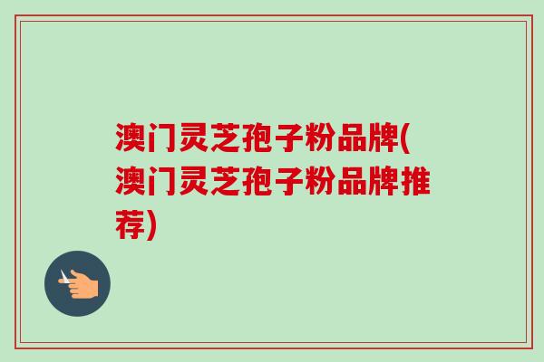 澳门灵芝孢子粉品牌(澳门灵芝孢子粉品牌推荐)
