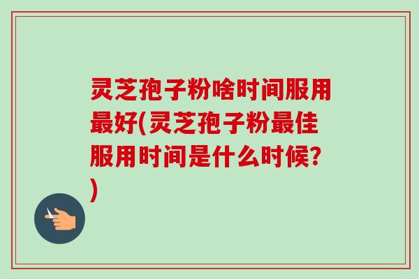 灵芝孢子粉啥时间服用最好(灵芝孢子粉最佳服用时间是什么时候？)