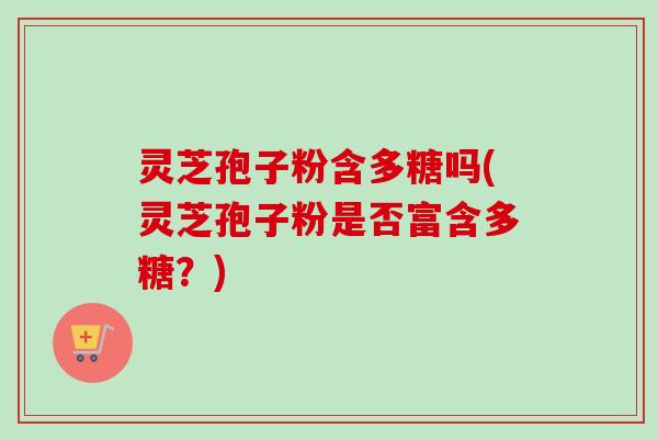 灵芝孢子粉含多糖吗(灵芝孢子粉是否富含多糖？)