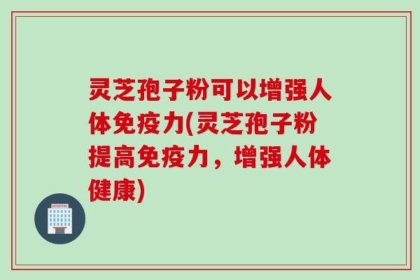 灵芝孢子粉可以增强人体免疫力(灵芝孢子粉提高免疫力，增强人体健康)