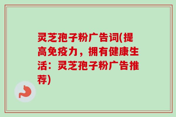 灵芝孢子粉广告词(提高免疫力，拥有健康生活：灵芝孢子粉广告推荐)