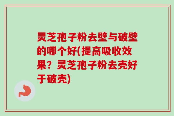 灵芝孢子粉去壁与破壁的哪个好(提高吸收效果?灵芝孢子粉去壳好于破壳)