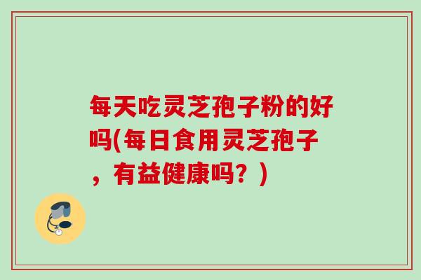 每天吃灵芝孢子粉的好吗(每日食用灵芝孢子，有益健康吗？)
