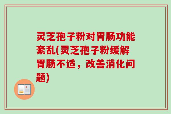 灵芝孢子粉对胃肠功能紊乱(灵芝孢子粉缓解胃肠不适,改善消化问题)
