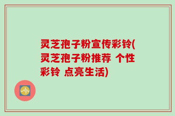 灵芝孢子粉宣传彩铃(灵芝孢子粉推荐 个性彩铃 点亮生活)