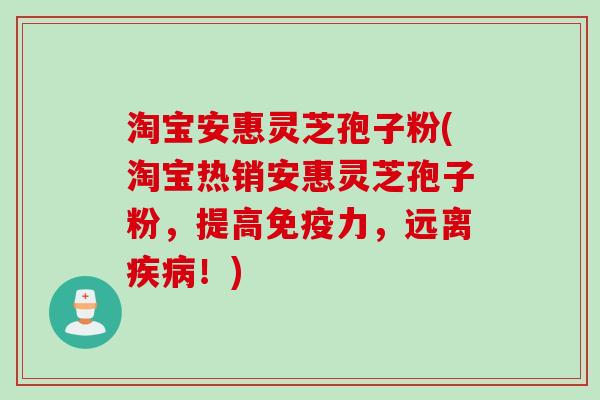 淘宝安惠灵芝孢子粉(淘宝热销安惠灵芝孢子粉，提高免疫力，远离疾病！)