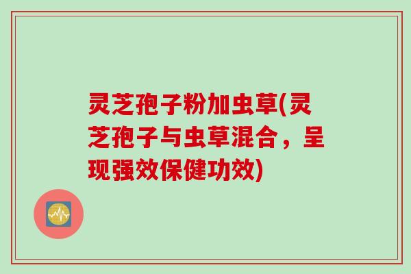 灵芝孢子粉加虫草(灵芝孢子与虫草混合，呈现强效保健功效)
