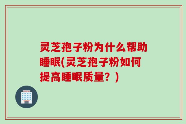 灵芝孢子粉为什么帮助睡眠(灵芝孢子粉如何提高睡眠质量?)