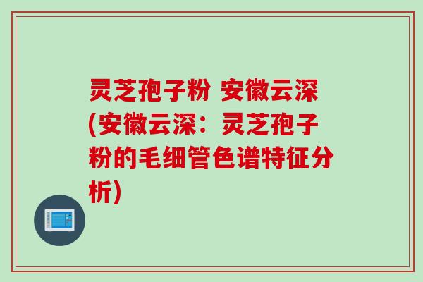 灵芝孢子粉 安徽云深(安徽云深:灵芝孢子粉的毛细管色谱特征分析)