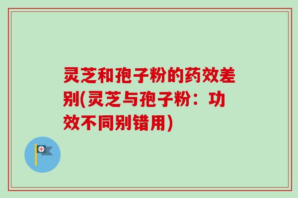 灵芝和孢子粉的药效差别(灵芝与孢子粉:功效不同别错用)