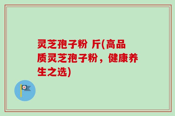 灵芝孢子粉 斤(高品质灵芝孢子粉,健康养生之选)