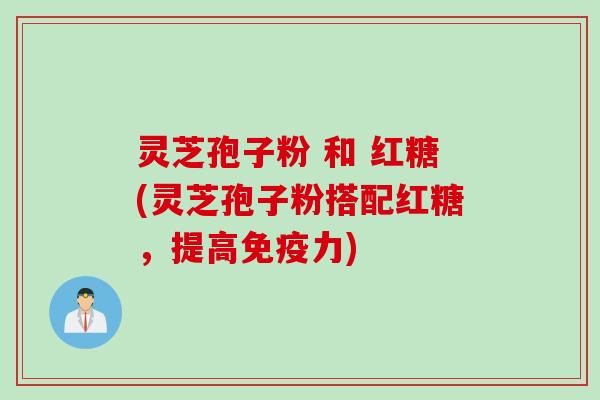 灵芝孢子粉 和 红糖(灵芝孢子粉搭配红糖,提高免疫力)
