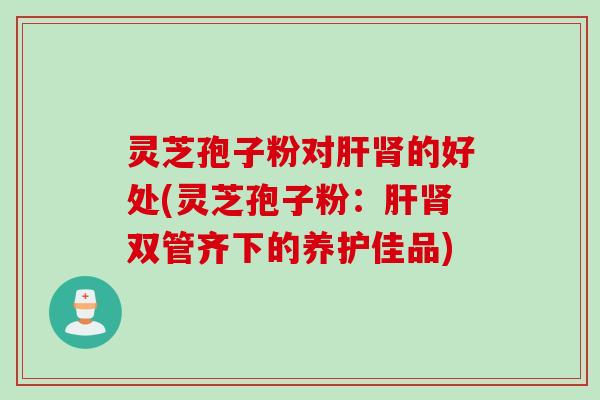 灵芝孢子粉对的好处(灵芝孢子粉:双管齐下的养护佳品) 灵芝孢子粉对的好处(灵芝孢子粉:双管齐下的养护佳品)