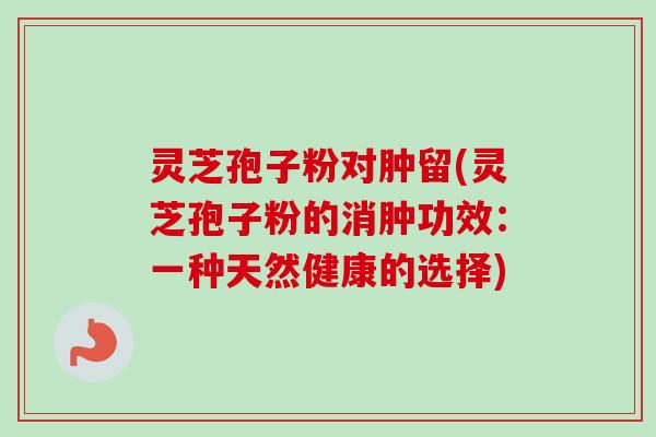 灵芝孢子粉对肿留(灵芝孢子粉的消肿功效:一种天然健康的选择)