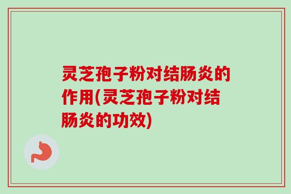 灵芝孢子粉对结的作用(灵芝孢子粉对结的功效) 灵芝孢子粉对结的作用(灵芝孢子粉对结的功效)