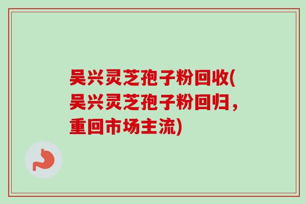 吴兴灵芝孢子粉回收(吴兴灵芝孢子粉回归,重回市场主流)