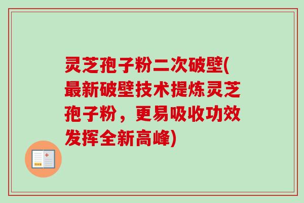灵芝孢子粉二次破壁(最新破壁技术提炼灵芝孢子粉,更易吸收功效发挥全新高峰)