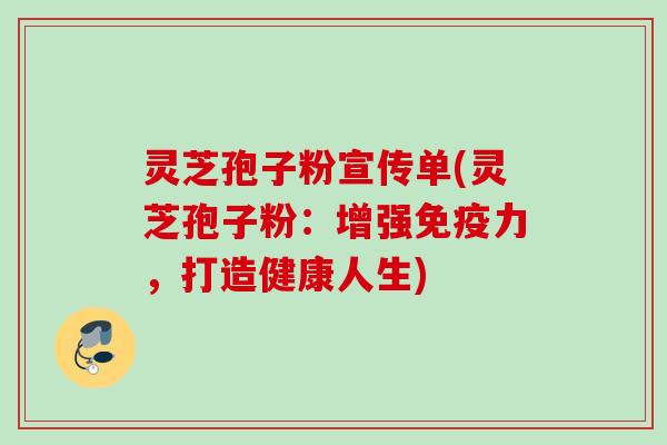 灵芝孢子粉宣传单(灵芝孢子粉:增强免疫力,打造健康人生)