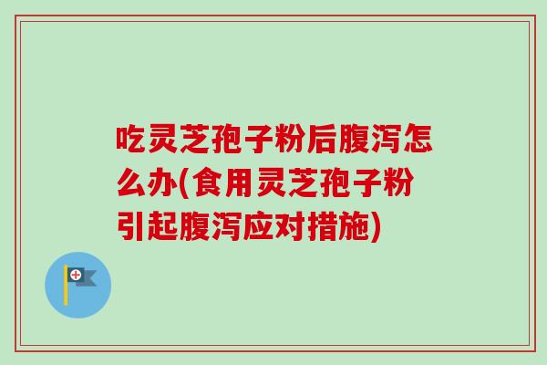 吃灵芝孢子粉后腹泻怎么办(食用灵芝孢子粉引起腹泻应对措施)