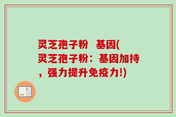 灵芝孢子粉 基因(灵芝孢子粉:基因加持,强力提升免疫力!)
