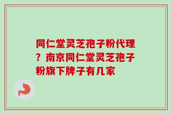 同仁堂灵芝孢子粉代理？南京同仁堂灵芝孢子粉旗下牌子有几家