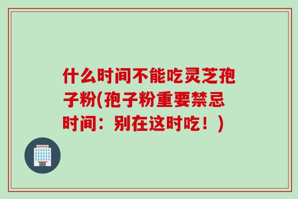 什么时间不能吃灵芝孢子粉(孢子粉重要禁忌时间：别在这时吃！)