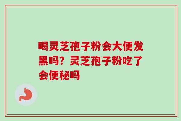 喝灵芝孢子粉会大便发黑吗？灵芝孢子粉吃了会便秘吗