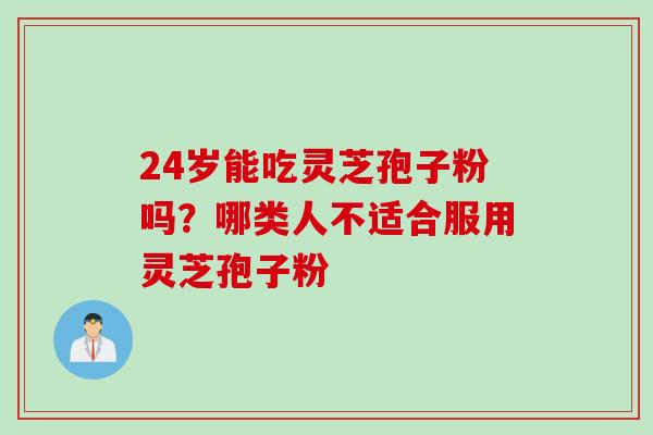 24岁能吃灵芝孢子粉吗?哪类人不适合服用灵芝孢子粉 24岁能吃灵芝孢子粉吗?哪类人不适合服用灵芝孢子粉