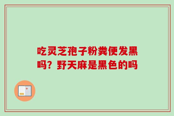 吃灵芝孢子粉粪便发黑吗?野天麻是黑色的吗