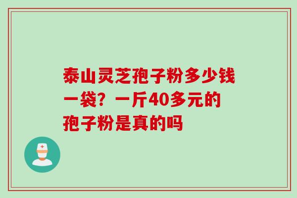 泰山灵芝孢子粉多少钱一袋?一斤40多元的孢子粉是真的吗