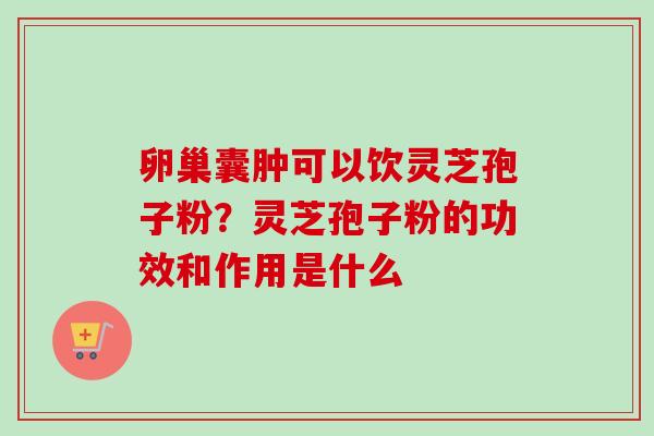 卵巢囊肿可以饮灵芝孢子粉?灵芝孢子粉的功效和作用是什么