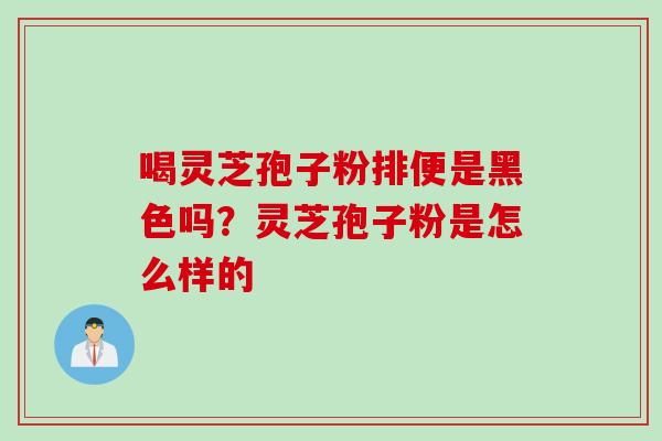 喝灵芝孢子粉排便是黑色吗?灵芝孢子粉是怎么样的 喝灵芝孢子粉排便是黑色吗?灵芝孢子粉是怎么样的
