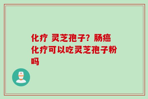 化疗 灵芝孢子?肠癌化疗可以吃灵芝孢子粉吗