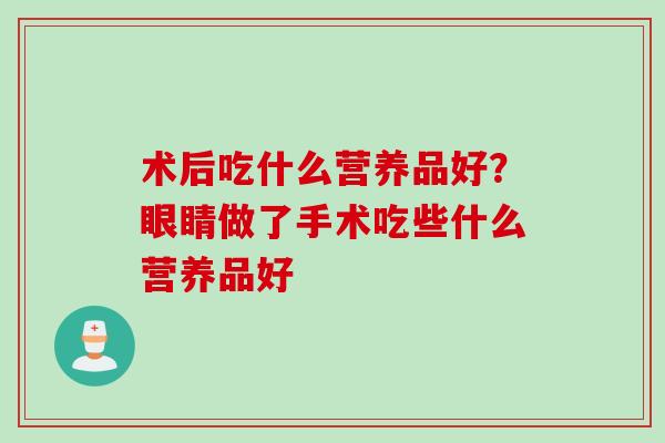 术后吃什么营养品好？眼睛做了手术吃些什么营养品好