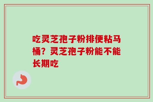 吃灵芝孢子粉排便粘马桶?灵芝孢子粉能不能长期吃