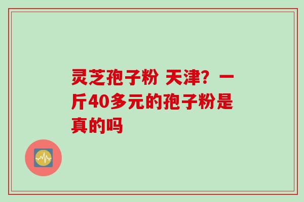 灵芝孢子粉 天津？一斤40多元的孢子粉是真的吗